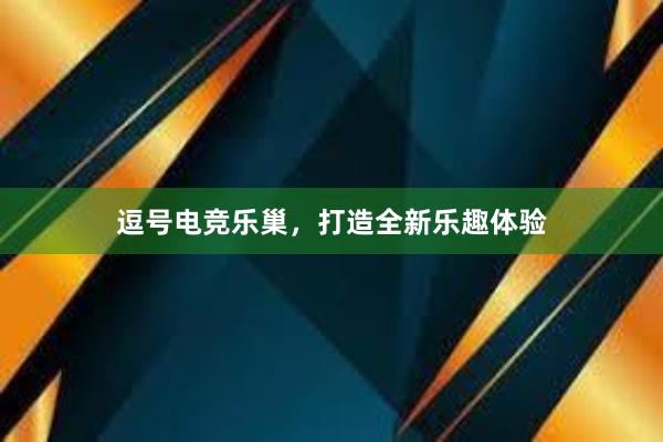 逗号电竞乐巢，打造全新乐趣体验