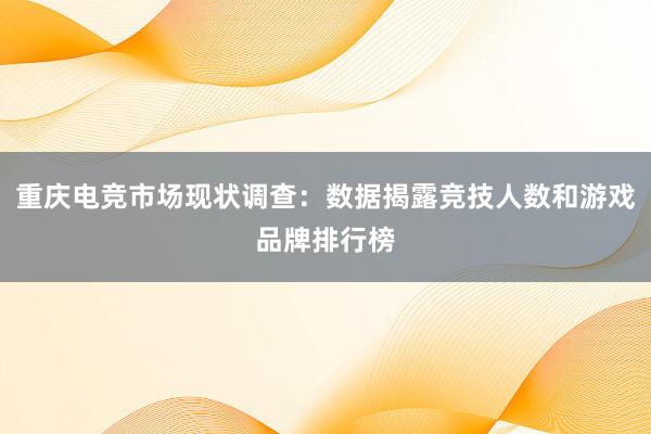 重庆电竞市场现状调查：数据揭露竞技人数和游戏品牌排行榜