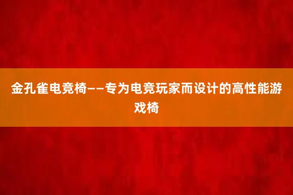 金孔雀电竞椅——专为电竞玩家而设计的高性能游戏椅