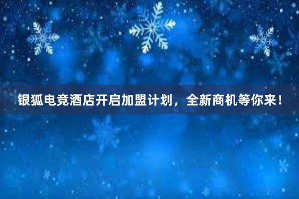 银狐电竞酒店开启加盟计划，全新商机等你来！