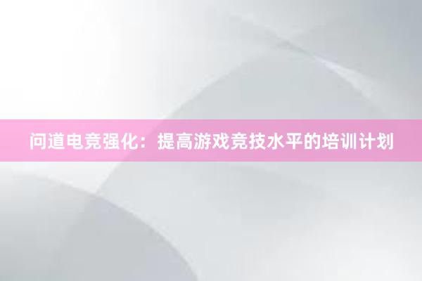 问道电竞强化：提高游戏竞技水平的培训计划