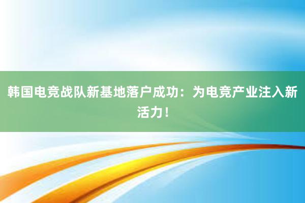 韩国电竞战队新基地落户成功：为电竞产业注入新活力！