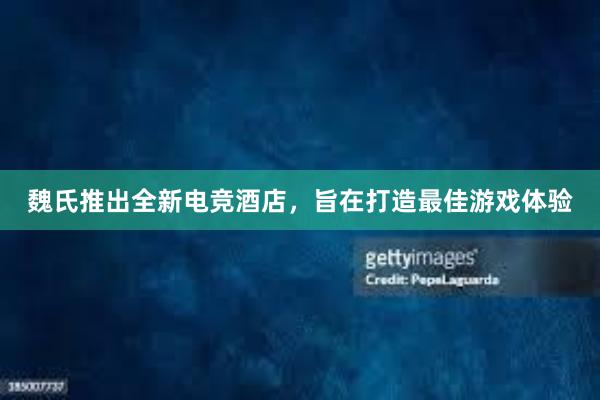 魏氏推出全新电竞酒店，旨在打造最佳游戏体验