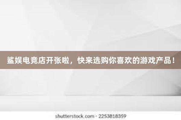 鲨娱电竞店开张啦，快来选购你喜欢的游戏产品！